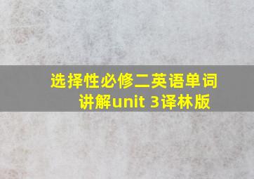 选择性必修二英语单词讲解unit 3译林版